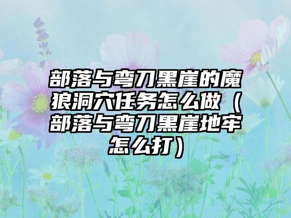 部落与弯刀黑崖的魔狼洞穴任务怎么做（部落与弯刀黑崖地牢怎么打）