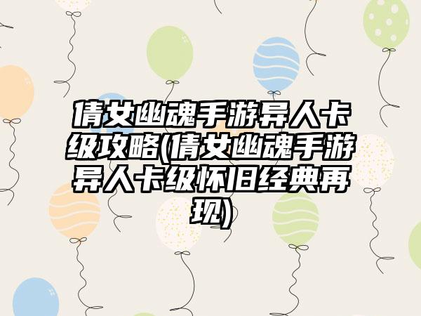 倩女幽魂手游异人卡级攻略(倩女幽魂手游异人卡级怀旧经典再现)