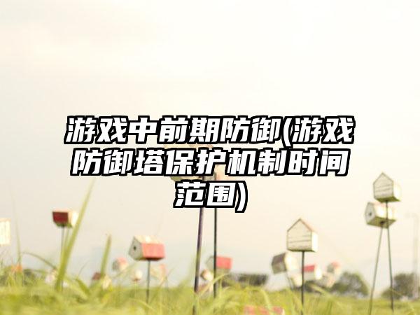游戏中前期防御(游戏防御塔保护机制时间范围)