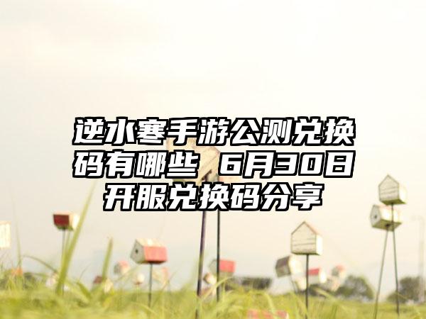 逆水寒手游公测兑换码有哪些 6月30日开服兑换码分享