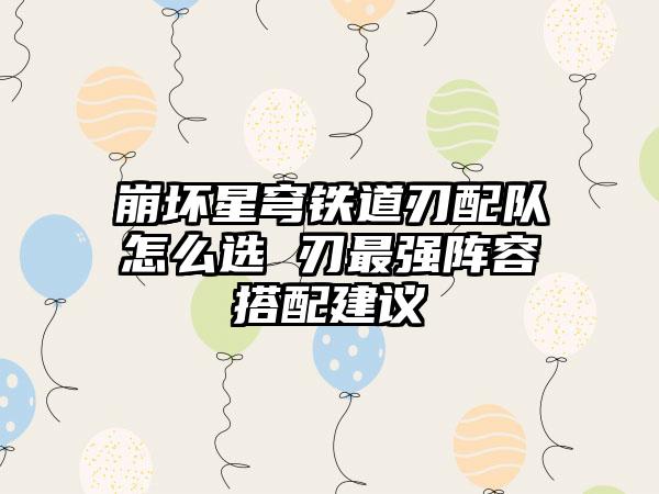 崩坏星穹铁道刃配队怎么选 刃最强阵容搭配建议