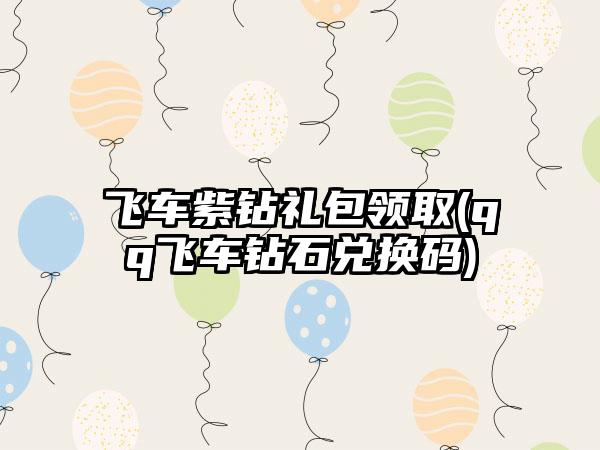 飞车紫钻礼包领取(qq飞车钻石兑换码)