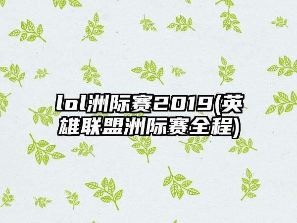lol洲际赛2019(英雄联盟洲际赛全程)