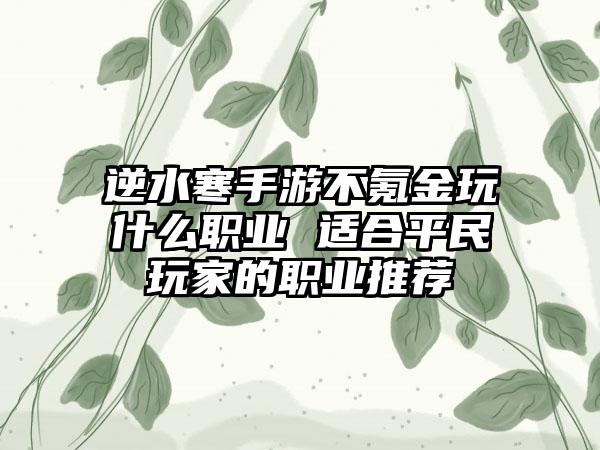 逆水寒手游不氪金玩什么职业 适合平民玩家的职业推荐