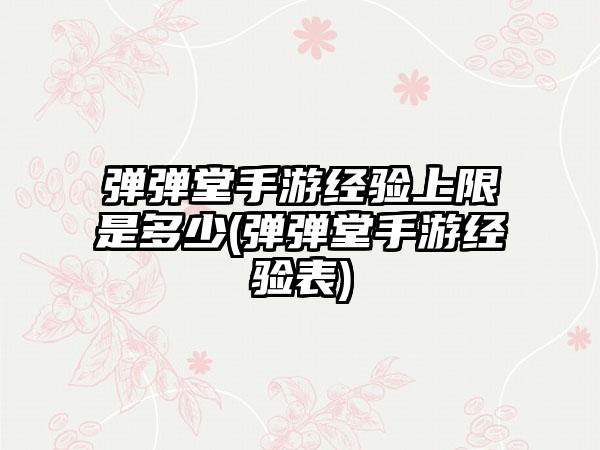 弹弹堂手游经验上限是多少(弹弹堂手游经验表)