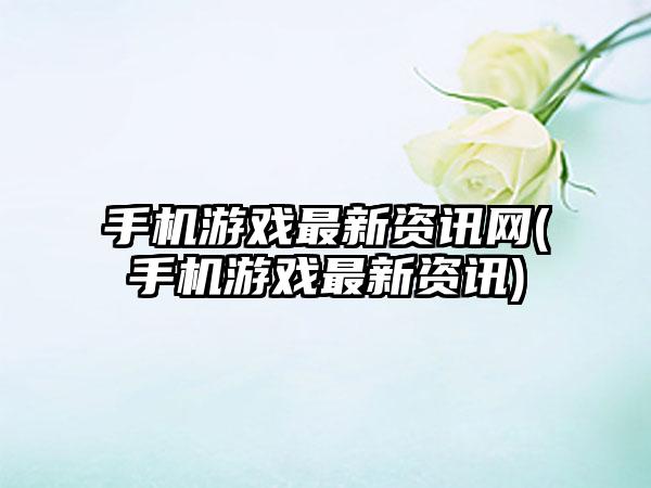 手机游戏最新资讯网(手机游戏最新资讯)