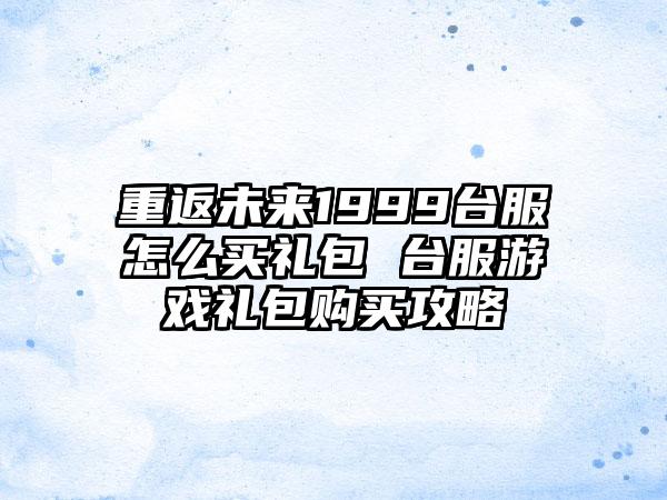 重返未来1999台服怎么买礼包 台服游戏礼包购买攻略