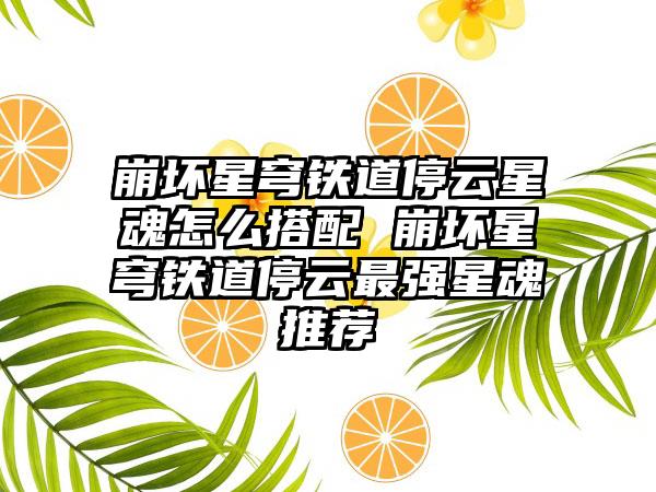 崩坏星穹铁道停云星魂怎么搭配 崩坏星穹铁道停云最强星魂推荐