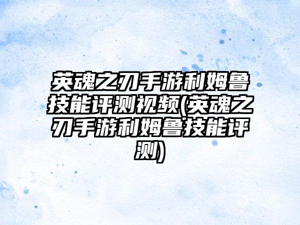 英魂之刃手游利姆鲁技能评测视频(英魂之刃手游利姆鲁技能评测)