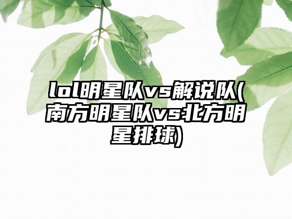 lol明星队vs解说队(南方明星队vs北方明星排球)