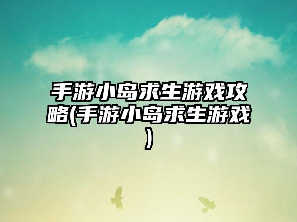 手游小岛求生游戏攻略(手游小岛求生游戏)
