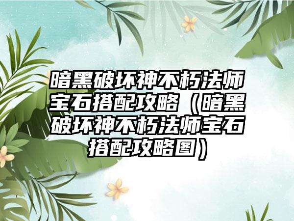暗黑破坏神不朽法师宝石搭配攻略（暗黑破坏神不朽法师宝石搭配攻略图）