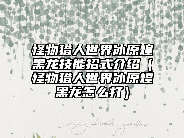 怪物猎人世界冰原煌黑龙技能招式介绍（怪物猎人世界冰原煌黑龙怎么打）