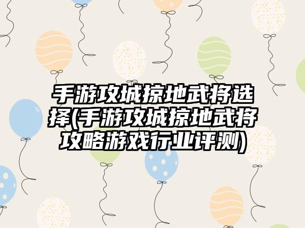 手游攻城掠地武将选择(手游攻城掠地武将攻略游戏行业评测)