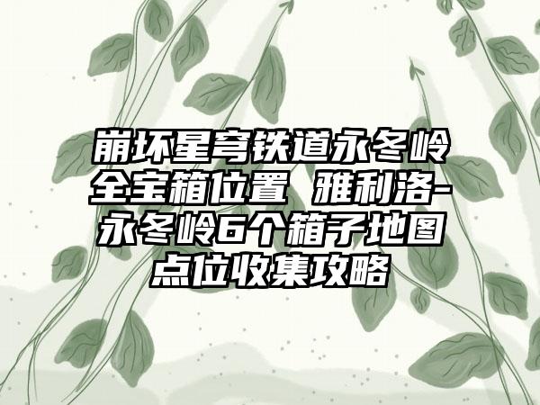 崩坏星穹铁道永冬岭全宝箱位置 雅利洛-Ⅵ永冬岭6个箱子地图点位收集攻略