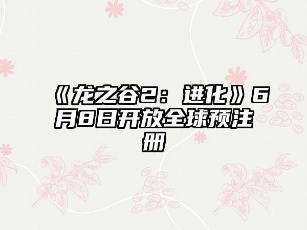 《龙之谷2：进化》6月8日开放全球预注册