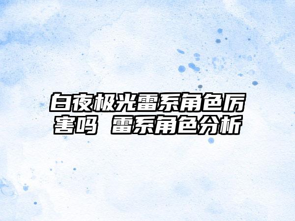 白夜极光雷系角色厉害吗 雷系角色分析