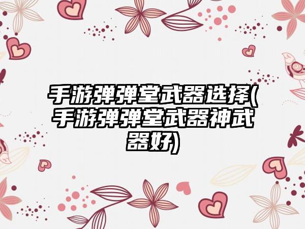 手游弹弹堂武器选择(手游弹弹堂武器神武器好)