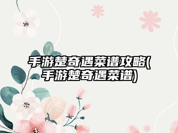 手游楚奇遇菜谱攻略(手游楚奇遇菜谱)