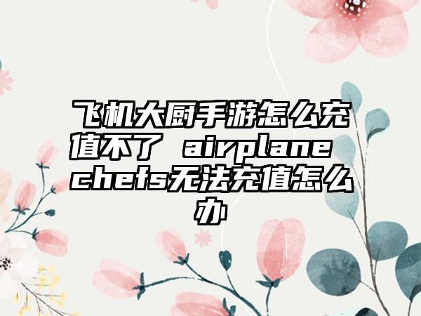 飞机大厨手游怎么充值不了 airplane chefs无法充值怎么办