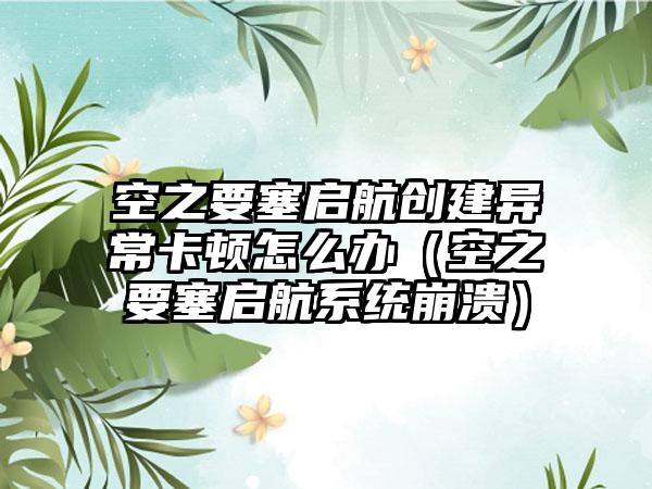 空之要塞启航创建异常卡顿怎么办（空之要塞启航系统崩溃）