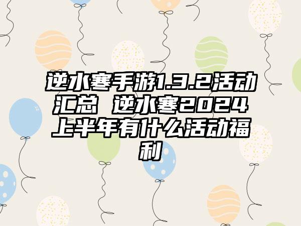 逆水寒手游1.3.2活动汇总 逆水寒2024上半年有什么活动福利