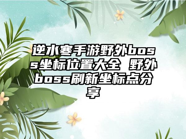 逆水寒手游野外boss坐标位置大全 野外boss刷新坐标点分享