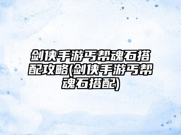 剑侠手游丐帮魂石搭配攻略(剑侠手游丐帮魂石搭配)