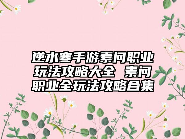 逆水寒手游素问职业玩法攻略大全 素问职业全玩法攻略合集