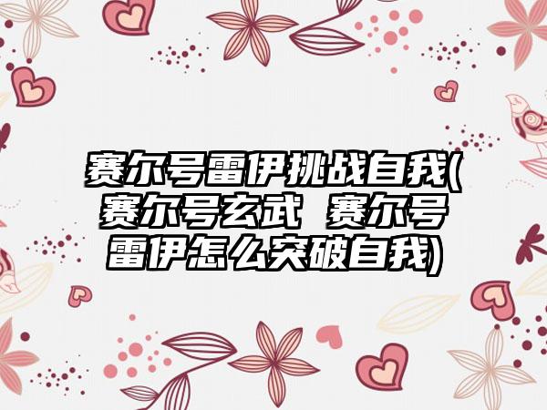 赛尔号雷伊挑战自我(赛尔号玄武 赛尔号雷伊怎么突破自我)
