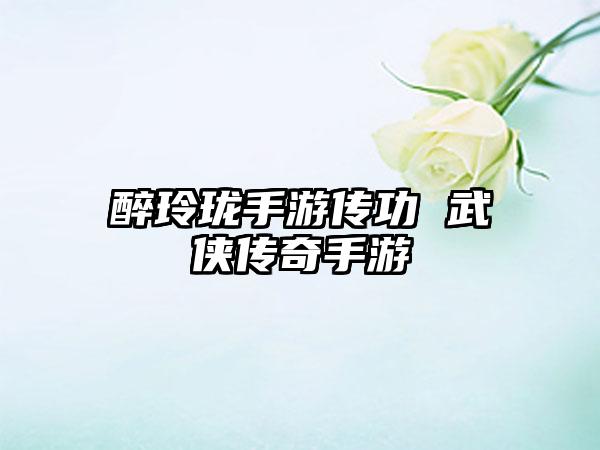 醉玲珑手游传功 武侠传奇手游