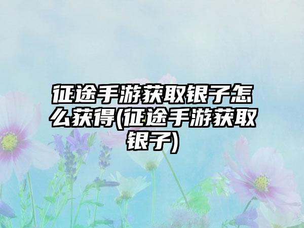 征途手游获取银子怎么获得(征途手游获取银子)