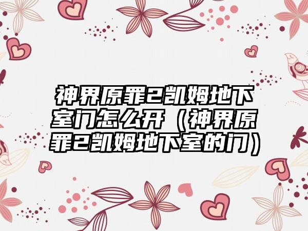 神界原罪2凯姆地下室门怎么开（神界原罪2凯姆地下室的门）