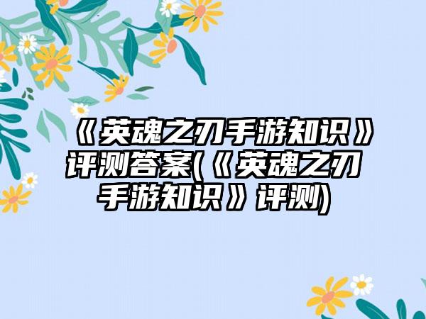《英魂之刃手游知识》评测答案(《英魂之刃手游知识》评测)
