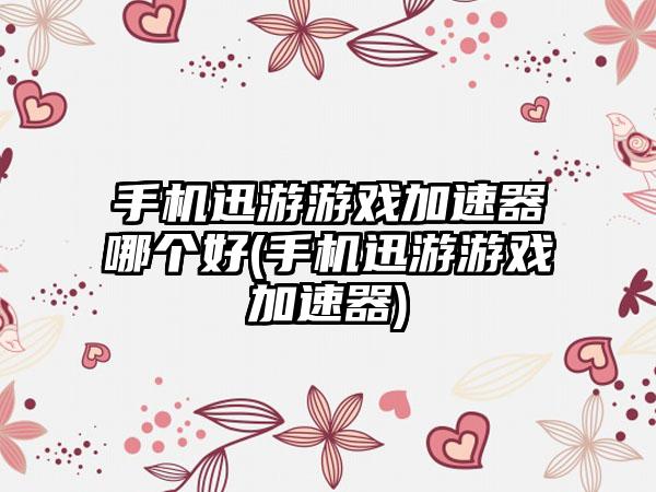 手机迅游游戏加速器哪个好(手机迅游游戏加速器)