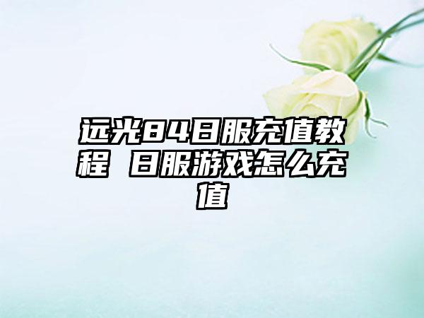 远光84日服充值教程 日服游戏怎么充值