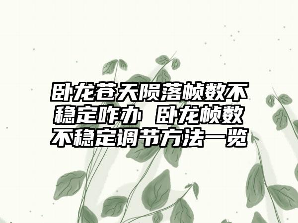 卧龙苍天陨落帧数不稳定咋办 卧龙帧数不稳定调节方法一览