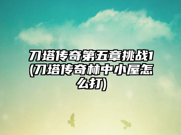 刀塔传奇第五章挑战1(刀塔传奇林中小屋怎么打)