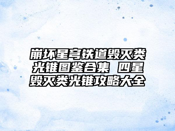 崩坏星穹铁道毁灭类光锥图鉴合集 四星毁灭类光锥攻略大全