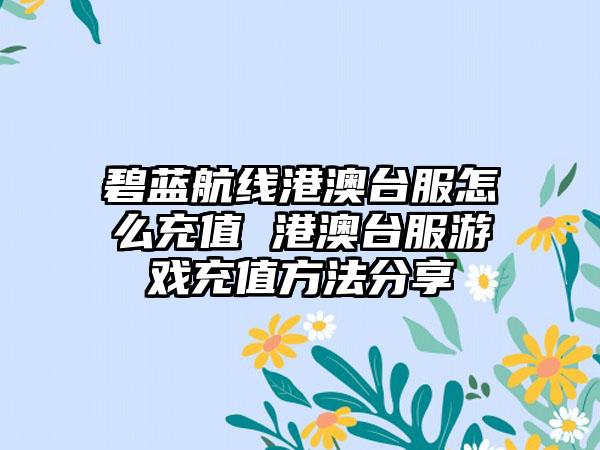 碧蓝航线港澳台服怎么充值 港澳台服游戏充值方法分享