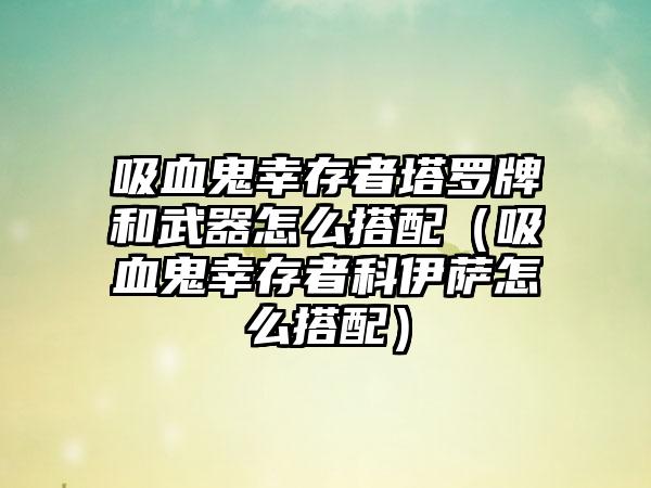 吸血鬼幸存者塔罗牌和武器怎么搭配（吸血鬼幸存者科伊萨怎么搭配）