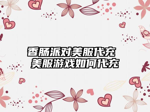 香肠派对美服代充 美服游戏如何代充