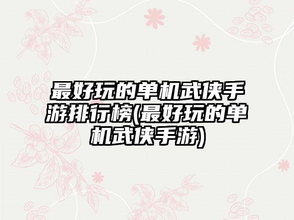 最好玩的单机武侠手游排行榜(最好玩的单机武侠手游)