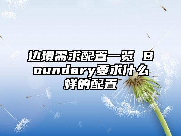 边境需求配置一览 Boundary要求什么样的配置
