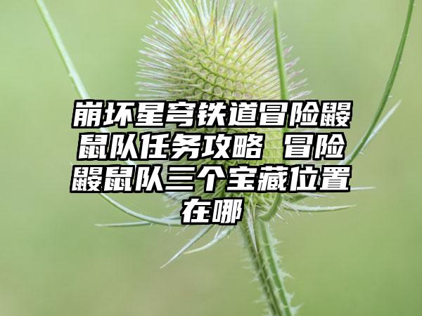崩坏星穹铁道冒险鼹鼠队任务攻略 冒险鼹鼠队三个宝藏位置在哪