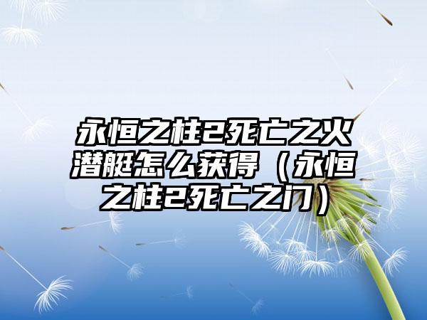 永恒之柱2死亡之火潜艇怎么获得（永恒之柱2死亡之门）