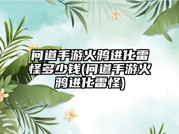 问道手游火鸦进化雷怪多少钱(问道手游火鸦进化雷怪)