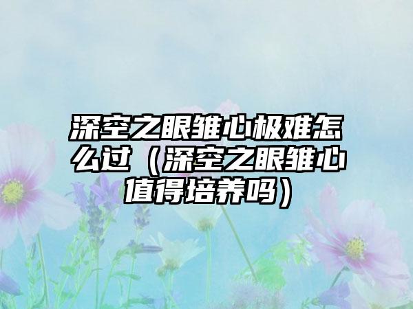 深空之眼雏心极难怎么过（深空之眼雏心值得培养吗）