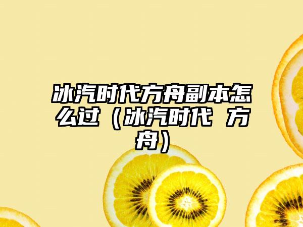 冰汽时代方舟副本怎么过（冰汽时代 方舟）