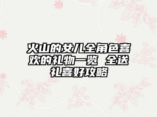 火山的女儿全角色喜欢的礼物一览 全送礼喜好攻略